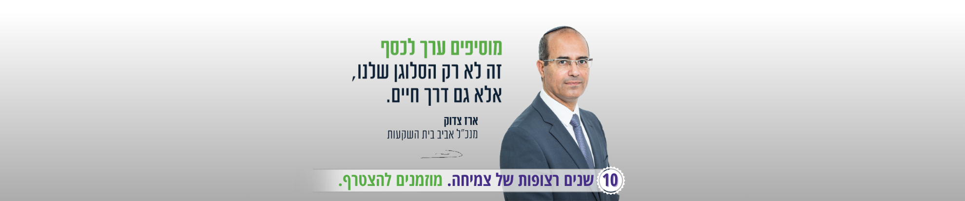 מוסיפים ערך לכסף. זה לא רק הסלוגן שלנו, זו גם דרך חיים. ארז צדוק מנכל בית השקעות אביב. 10 שנים רצופות של צמיחה. מוזמנים להצטרף.